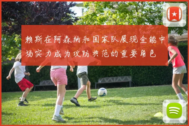 赖斯在阿森纳和国家队展现全能中场实力成为攻防典范的重要角色