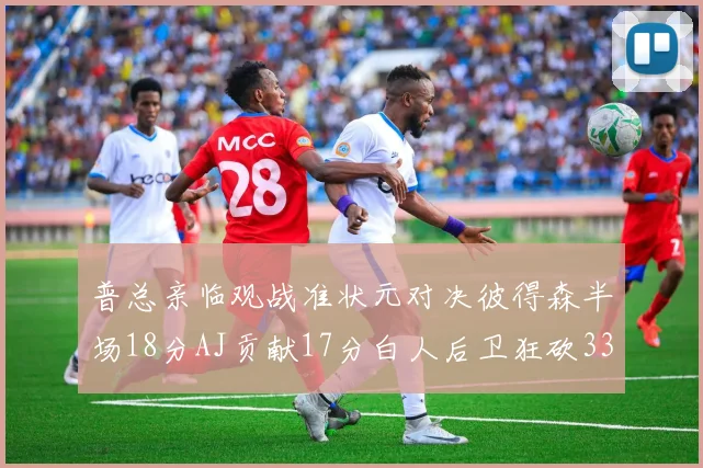 普总亲临观战准状元对决彼得森半场18分AJ贡献17分白人后卫狂砍33分10助攻