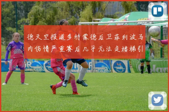 德天空报道多特蒙德后卫菲利波马内伤情严重赛后几乎无法走楼梯引发关注