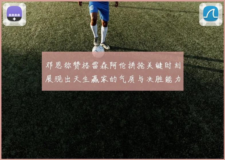 邓恩称赞格雷森阿伦拼抢关键时刻展现出天生赢家的气质与决胜能力