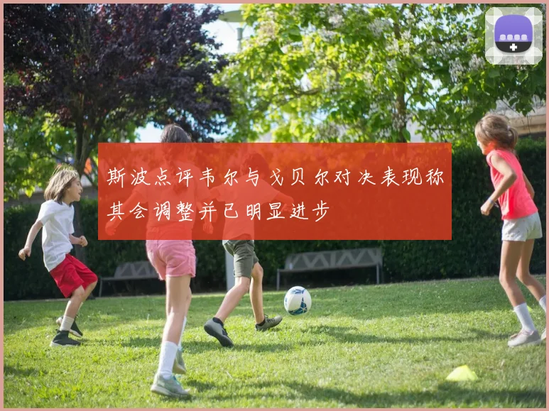 斯波点评韦尔与戈贝尔对决表现称其会调整并已明显进步