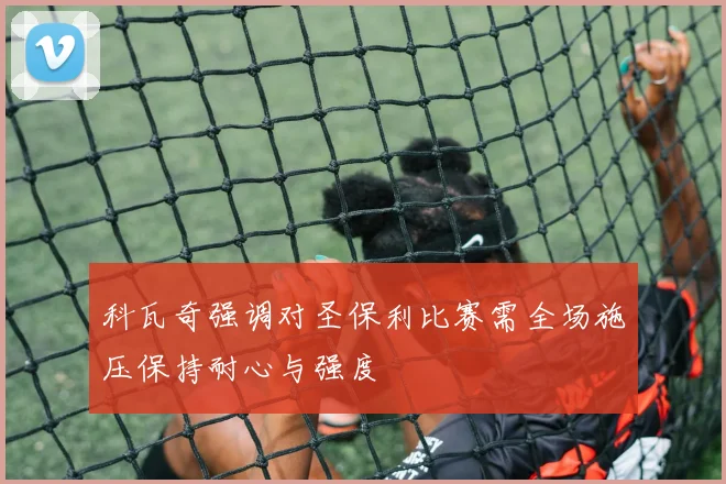 科瓦奇强调对圣保利比赛需全场施压保持耐心与强度