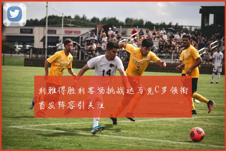 利雅得胜利客场挑战达马克C罗领衔首发阵容引关注