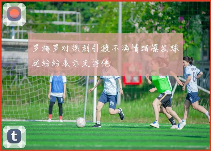 罗梅罗对热刺引援不满情绪爆发球迷纷纷表示支持他